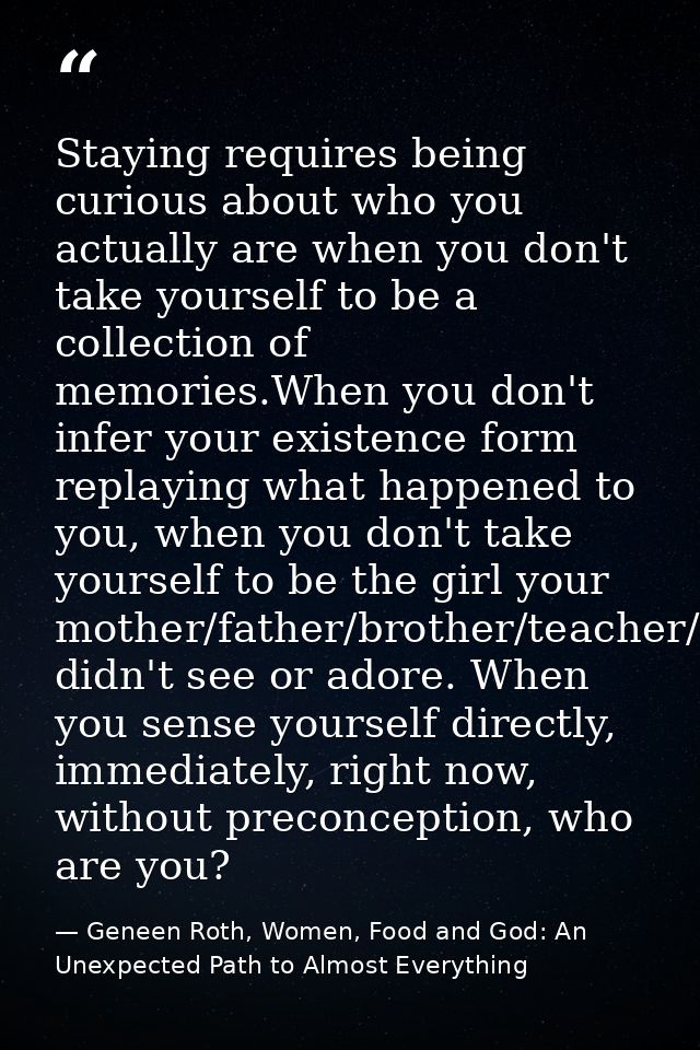 Staying requires being curious about who you actually are when you don't take yourself to be a collection of memories.Wh — Geneen Roth, Women, Food and God: An Unexpected Path to Almost Everything
