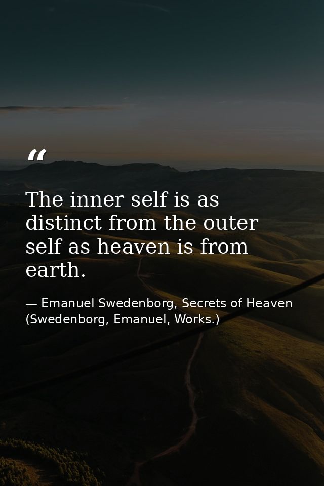The inner self is as distinct from the outer self as heaven is from earth. — Emanuel Swedenborg, Secrets of Heaven (Swedenborg, Emanuel, Works.)