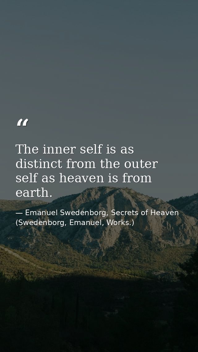 The inner self is as distinct from the outer self as heaven is from earth. — Emanuel Swedenborg, Secrets of Heaven (Swedenborg, Emanuel, Works.)
