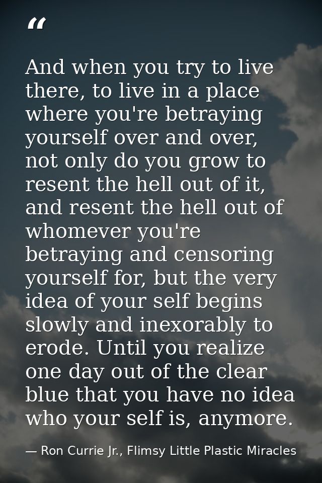 And when you try to live there, to live in a place where you're betraying yourself over and over, not only do you grow t — Ron Currie Jr., Flimsy Little Plastic Miracles