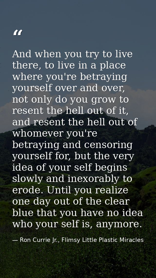 And when you try to live there, to live in a place where you're betraying yourself over and over, not only do you grow t — Ron Currie Jr., Flimsy Little Plastic Miracles