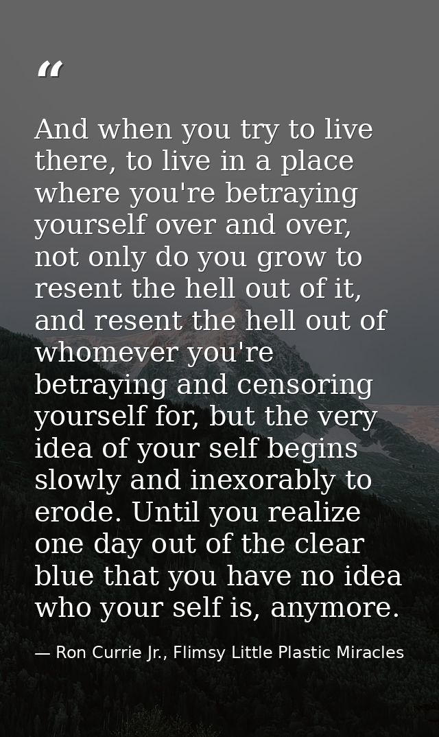 And when you try to live there, to live in a place where you're betraying yourself over and over, not only do you grow t — Ron Currie Jr., Flimsy Little Plastic Miracles