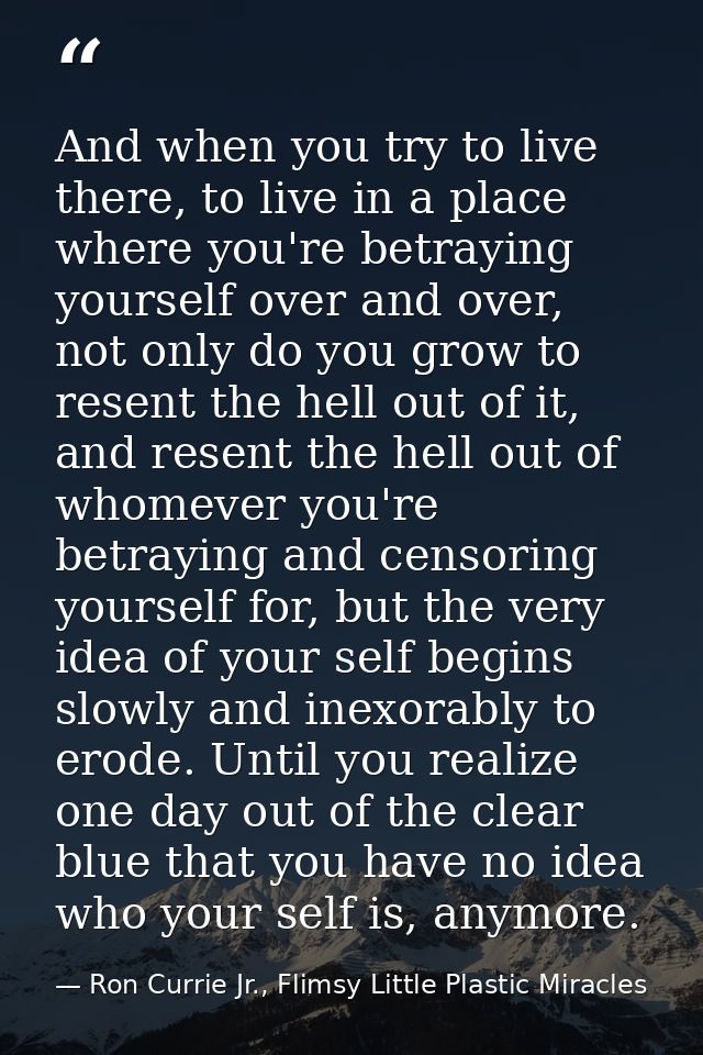 And when you try to live there, to live in a place where you're betraying yourself over and over, not only do you grow t — Ron Currie Jr., Flimsy Little Plastic Miracles