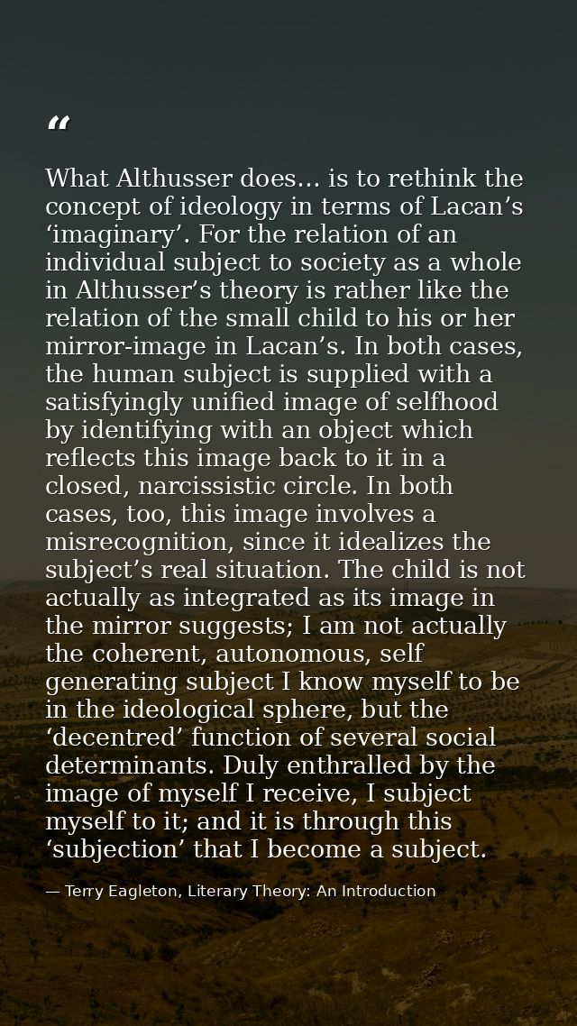What Althusser does… is to rethink the concept of ideology in terms of Lacan’s ‘imaginary’. For the relation of an indiv — Terry Eagleton, Literary Theory: An Introduction