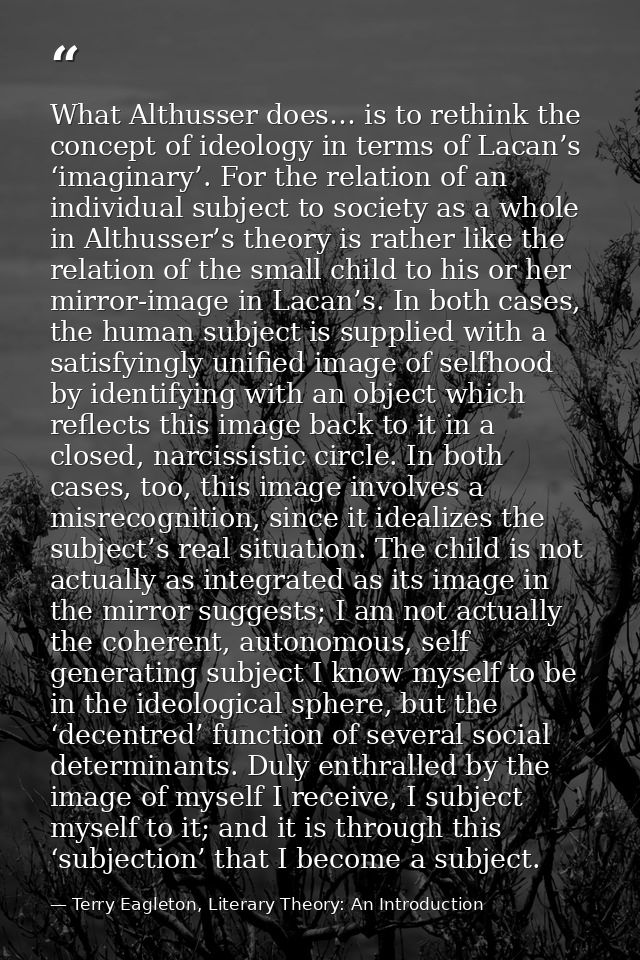 What Althusser does… is to rethink the concept of ideology in terms of Lacan’s ‘imaginary’. For the relation of an indiv — Terry Eagleton, Literary Theory: An Introduction