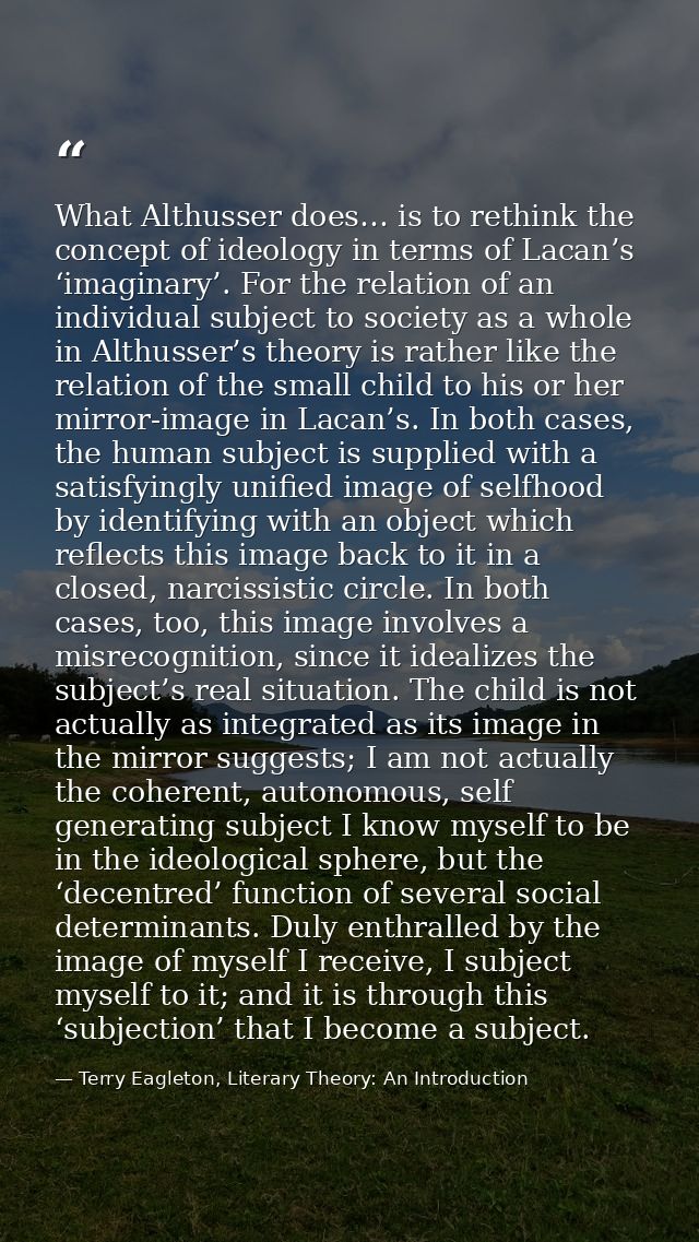 What Althusser does… is to rethink the concept of ideology in terms of Lacan’s ‘imaginary’. For the relation of an indiv — Terry Eagleton, Literary Theory: An Introduction
