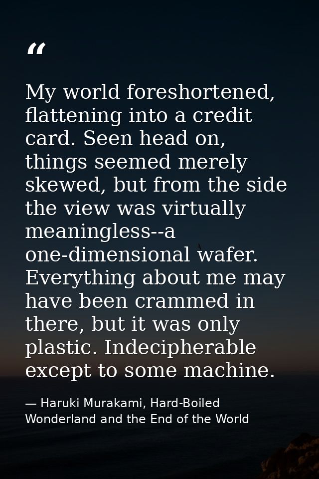 My world foreshortened, flattening into a credit card. Seen head on, things seemed merely skewed, but from the side the  — Haruki Murakami, Hard-Boiled Wonderland and the End of the World