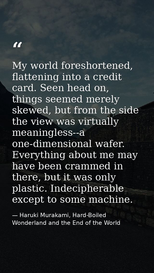 My world foreshortened, flattening into a credit card. Seen head on, things seemed merely skewed, but from the side the  — Haruki Murakami, Hard-Boiled Wonderland and the End of the World