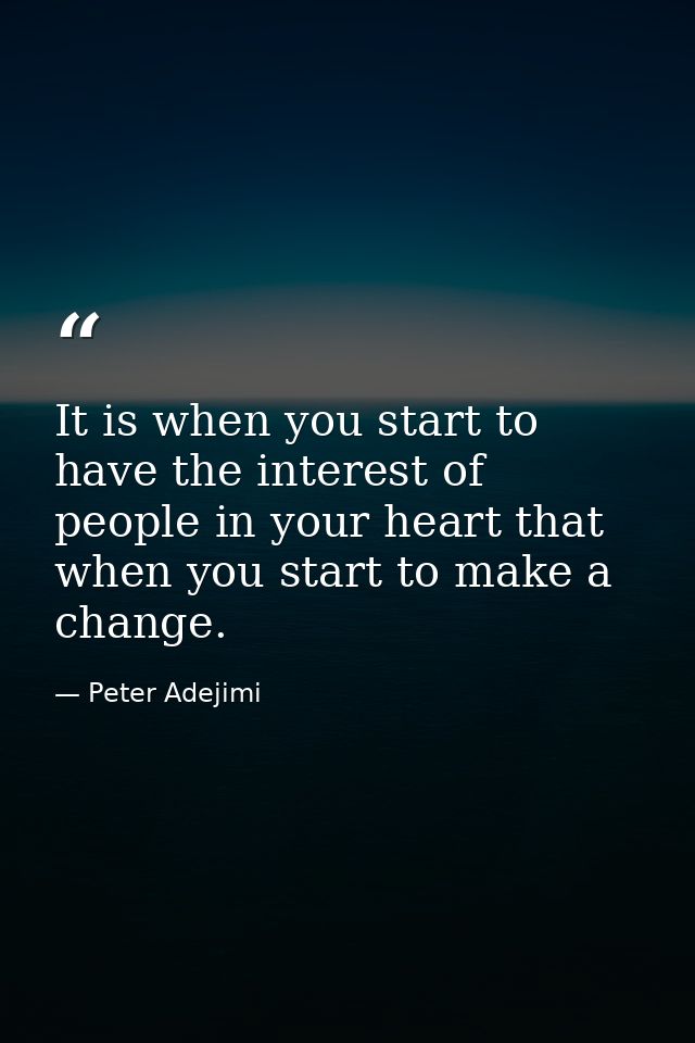 It is when you start to have the interest of people in your heart that when you start to make a change. — Peter Adejimi