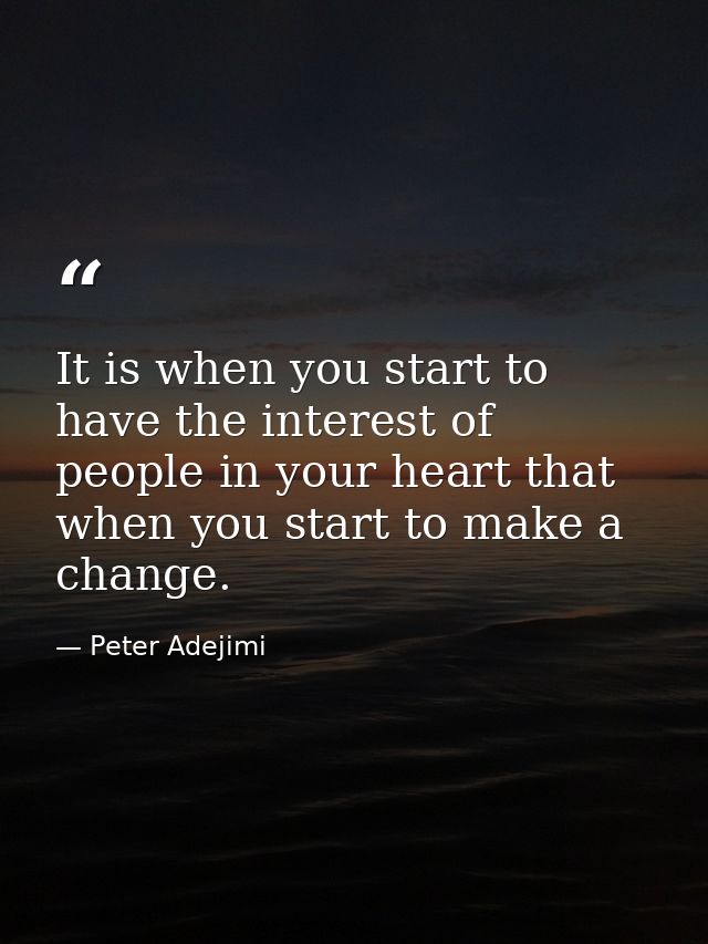 It is when you start to have the interest of people in your heart that when you start to make a change. — Peter Adejimi