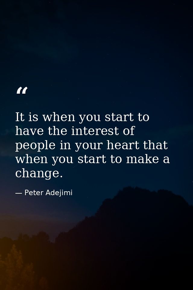 It is when you start to have the interest of people in your heart that when you start to make a change. — Peter Adejimi