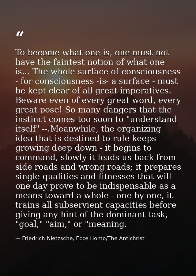To become what one is, one must not have the faintest notion of what one is... The whole surface of consciousness - for  — Friedrich Nietzsche, Ecce Homo/The Antichrist
