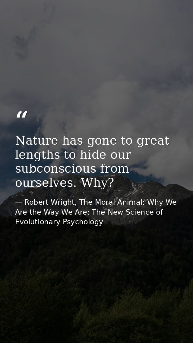 Nature has gone to great lengths to hide our subconscious from ourselves. Why? — Robert Wright, The Moral Animal: Why We Are the Way We Are: The New Science of Evolutionary Psychology
