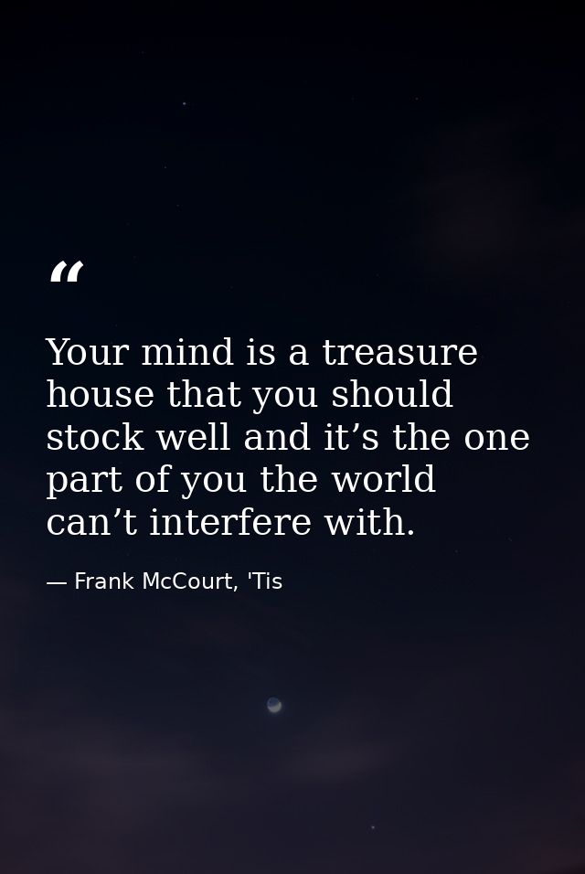 Your mind is a treasure house that you should stock well and it’s the one part of you the world can’t interfere with. — Frank McCourt, 'Tis