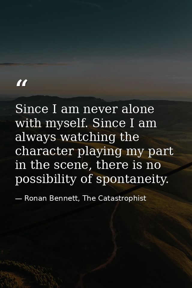 Since I am never alone with myself. Since I am always watching the character playing my part in the scene, there is no p — Ronan Bennett, The Catastrophist