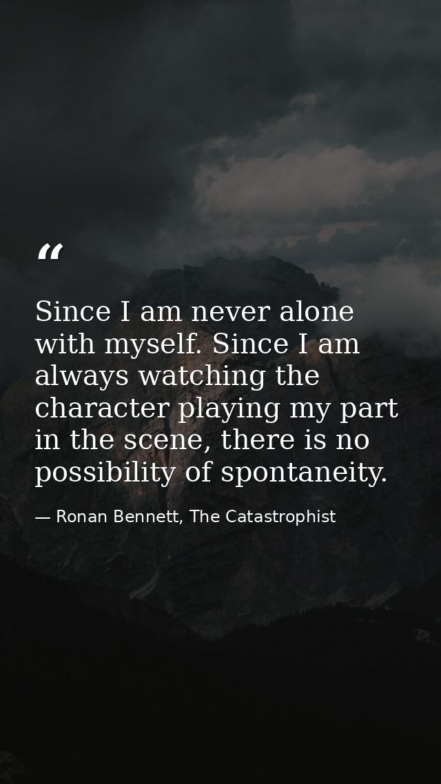 Since I am never alone with myself. Since I am always watching the character playing my part in the scene, there is no p — Ronan Bennett, The Catastrophist