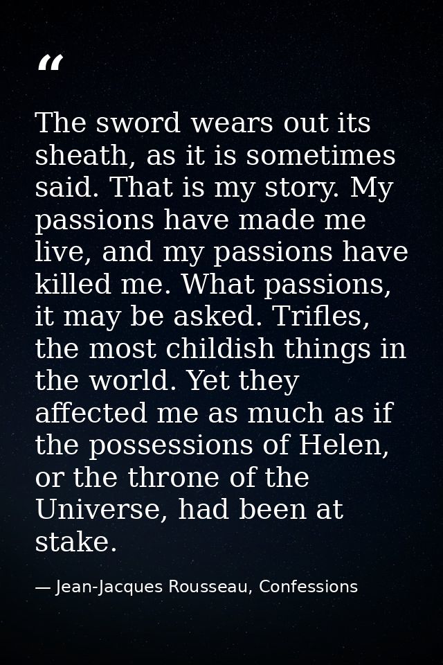 The sword wears out its sheath, as it is sometimes said. That is my story. My passions have made me live, and my passion — Jean-Jacques Rousseau, Confessions