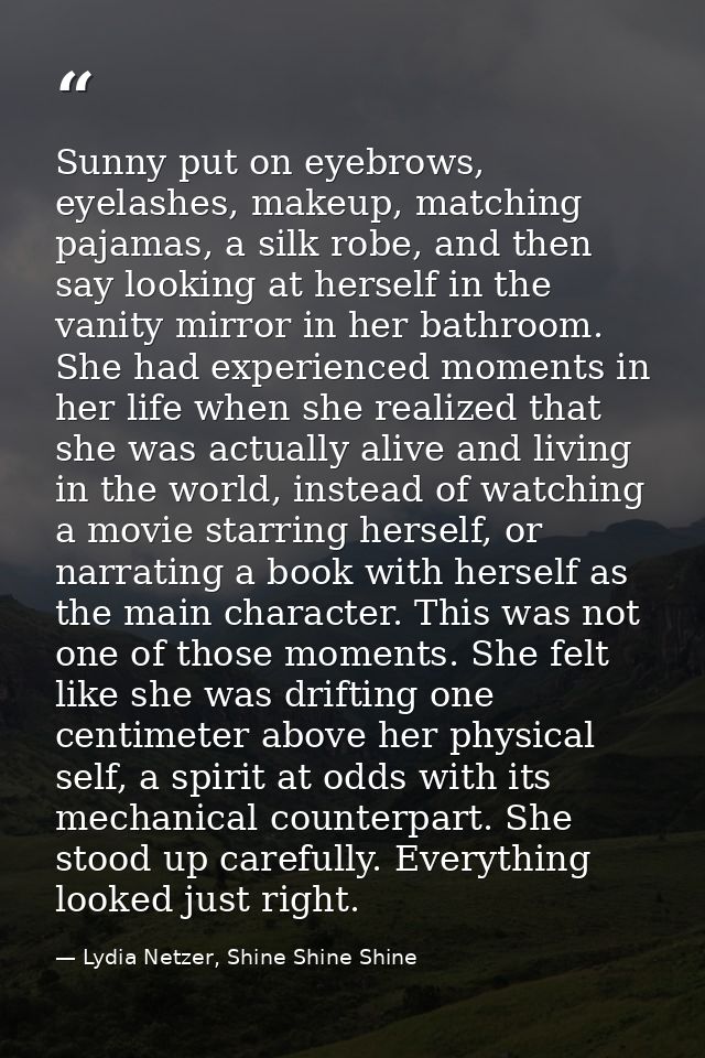 Sunny put on eyebrows, eyelashes, makeup, matching pajamas, a silk robe, and then say looking at herself in the vanity m — Lydia Netzer, Shine Shine Shine