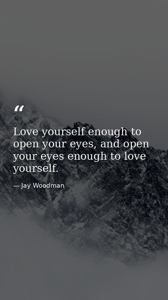 Love yourself enough to open your eyes, and open your eyes enough to love yourself. — Jay Woodman