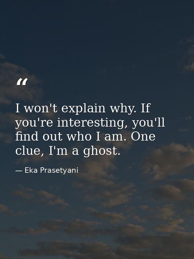 I won't explain why. If you're interesting, you'll find out who I am. One clue, I'm a ghost. — Eka Prasetyani