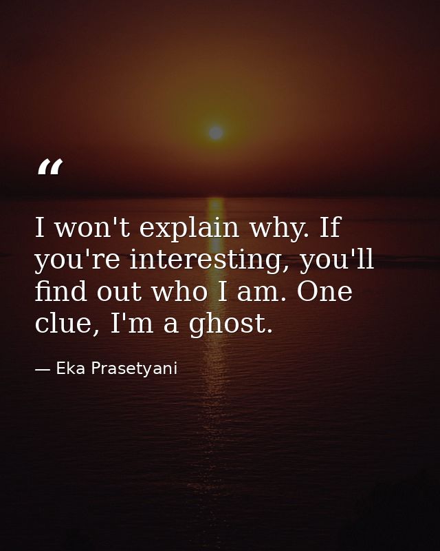 I won't explain why. If you're interesting, you'll find out who I am. One clue, I'm a ghost. — Eka Prasetyani