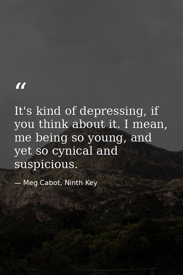 It's kind of depressing, if you think about it. I mean, me being so young, and yet so cynical and suspicious. — Meg Cabot, Ninth Key