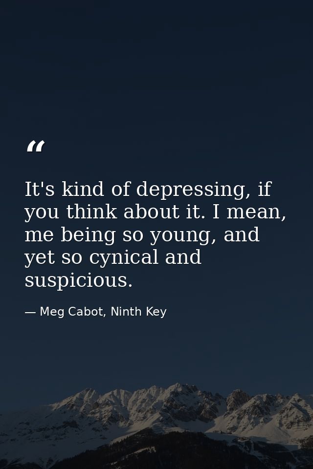 It's kind of depressing, if you think about it. I mean, me being so young, and yet so cynical and suspicious. — Meg Cabot, Ninth Key