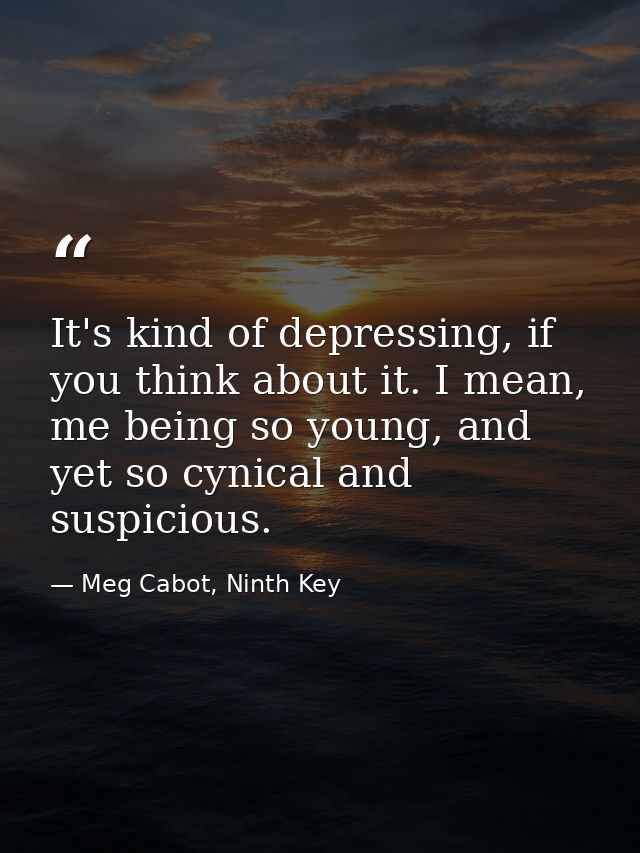 It's kind of depressing, if you think about it. I mean, me being so young, and yet so cynical and suspicious. — Meg Cabot, Ninth Key