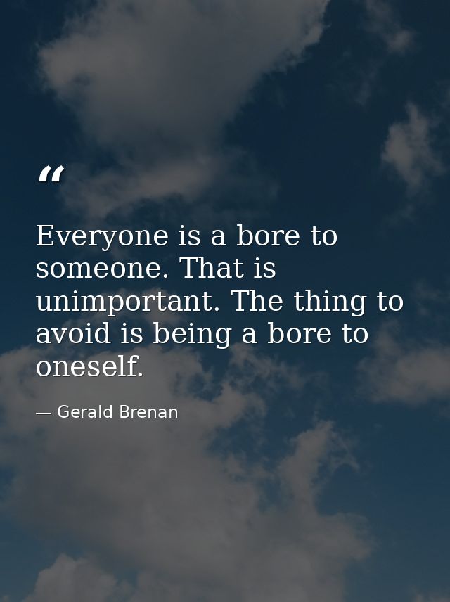 Everyone is a bore to someone. That is unimportant. The thing to avoid is being a bore to oneself. — Gerald Brenan