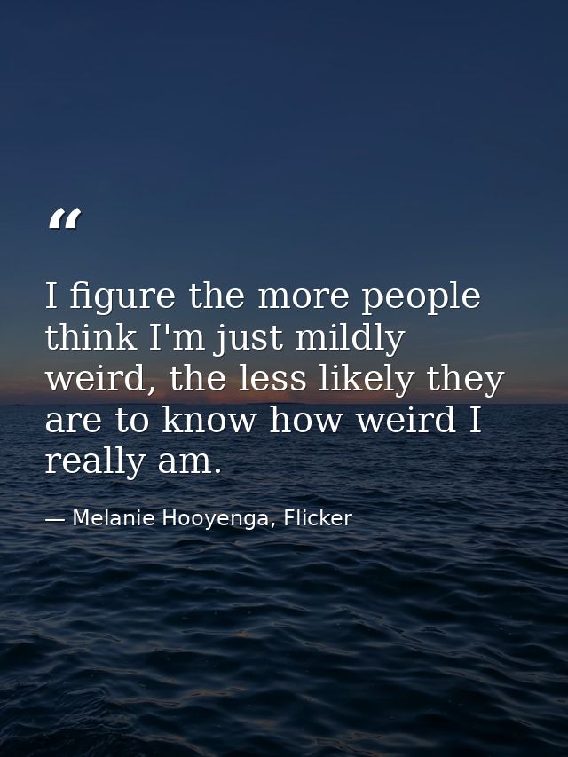 I figure the more people think I'm just mildly weird, the less likely they are to know how weird I really am. — Melanie Hooyenga, Flicker