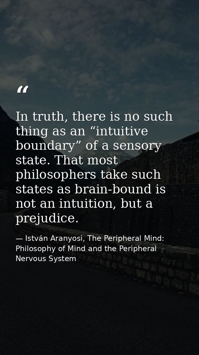 In truth, there is no such thing as an “intuitive boundary” of a sensory state. That most philosophers take such states  — István Aranyosi, The Peripheral Mind: Philosophy of Mind and the Peripheral Nervous System