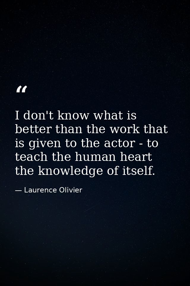 I don't know what is better than the work that is given to the actor - to teach the human heart the knowledge of itself. — Laurence Olivier