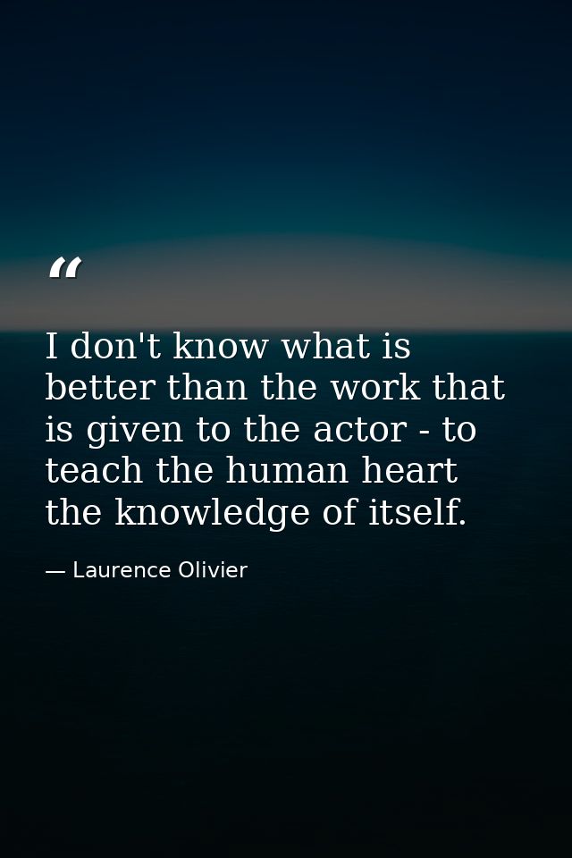 I don't know what is better than the work that is given to the actor - to teach the human heart the knowledge of itself. — Laurence Olivier
