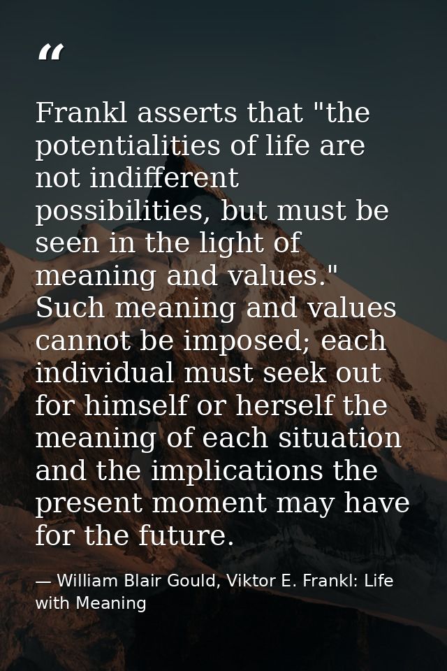 Frankl asserts that "the potentialities of life are not indifferent possibilities, but must be seen in the light of mean — William Blair Gould, Viktor E. Frankl: Life with Meaning