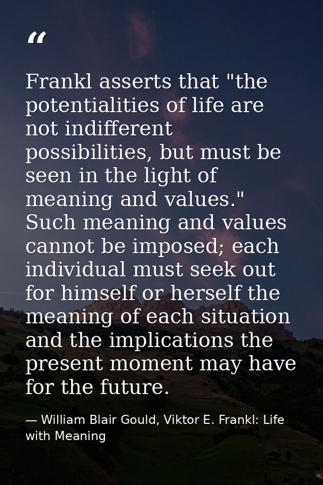 Frankl asserts that "the potentialities of life are not indifferent possibilities, but must be seen in the light of mean — William Blair Gould, Viktor E. Frankl: Life with Meaning
