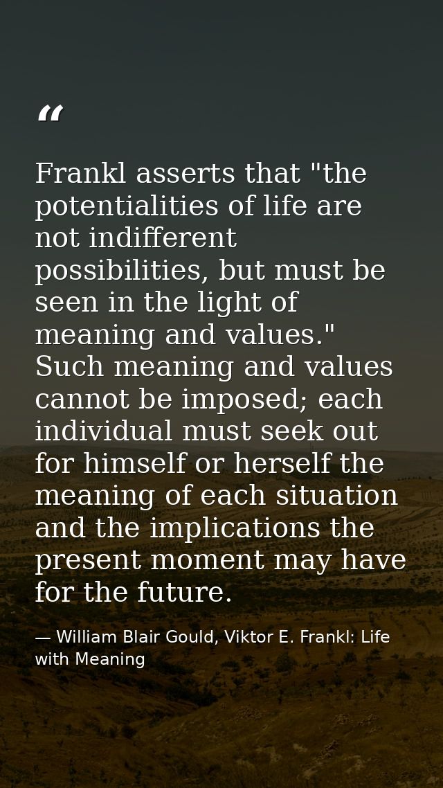 Frankl asserts that "the potentialities of life are not indifferent possibilities, but must be seen in the light of mean — William Blair Gould, Viktor E. Frankl: Life with Meaning