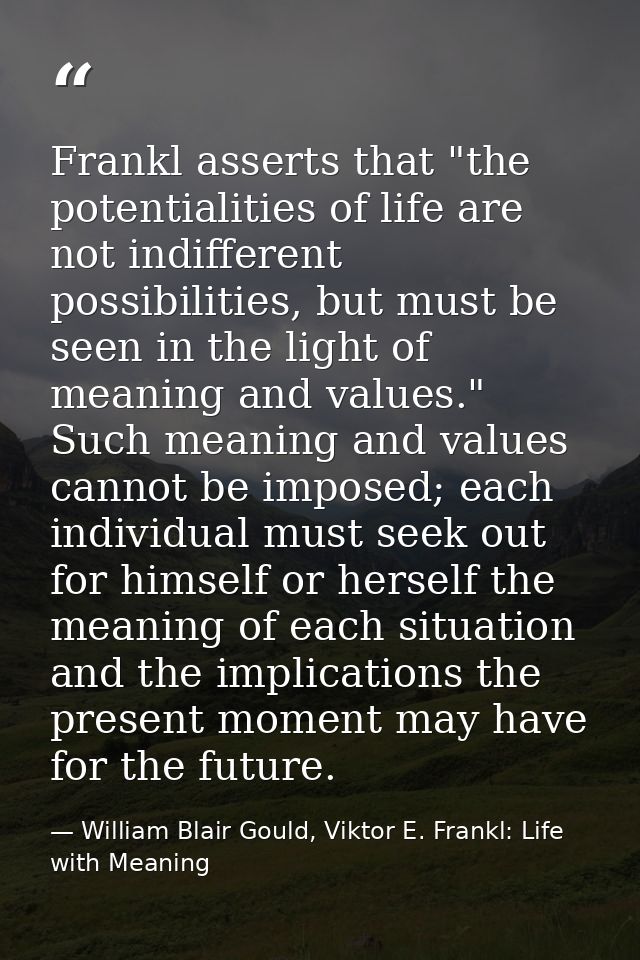 Frankl asserts that "the potentialities of life are not indifferent possibilities, but must be seen in the light of mean — William Blair Gould, Viktor E. Frankl: Life with Meaning