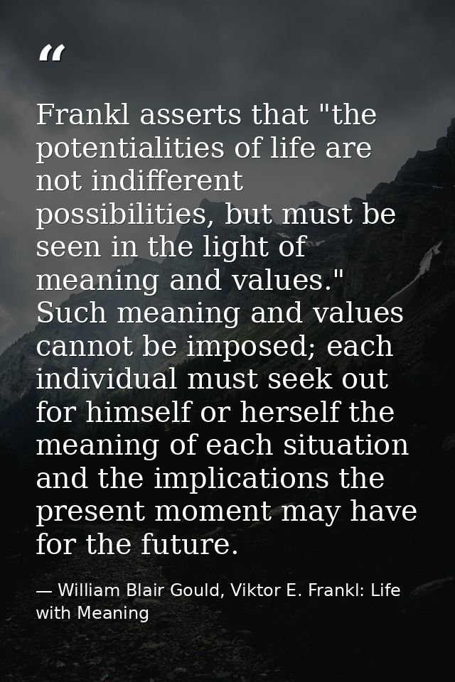 Frankl asserts that "the potentialities of life are not indifferent possibilities, but must be seen in the light of mean — William Blair Gould, Viktor E. Frankl: Life with Meaning