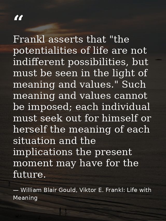 Frankl asserts that "the potentialities of life are not indifferent possibilities, but must be seen in the light of mean — William Blair Gould, Viktor E. Frankl: Life with Meaning