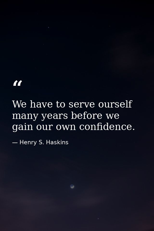We have to serve ourself many years before we gain our own confidence. — Henry S. Haskins