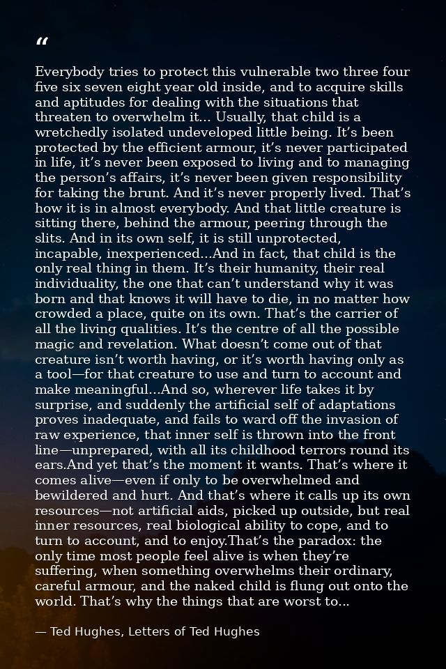 Everybody tries to protect this vulnerable two three four five six seven eight year old inside, and to acquire skills an — Ted Hughes, Letters of Ted Hughes