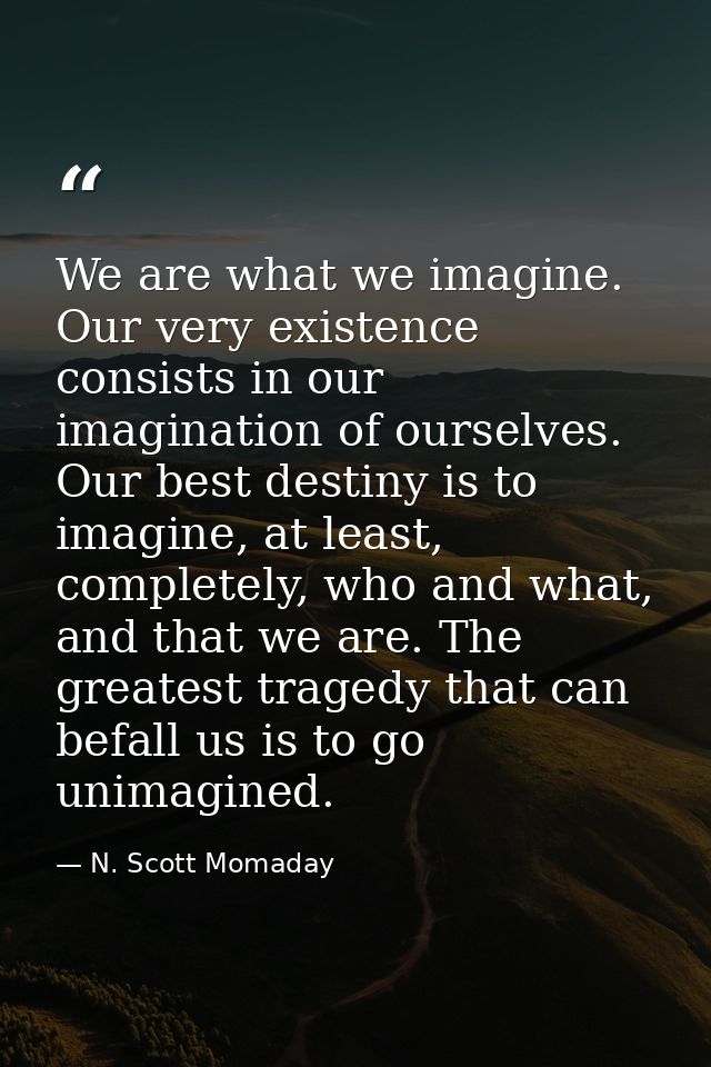 We are what we imagine. Our very existence consists in our imagination of ourselves. Our best destiny is to imagine, at  — N. Scott Momaday