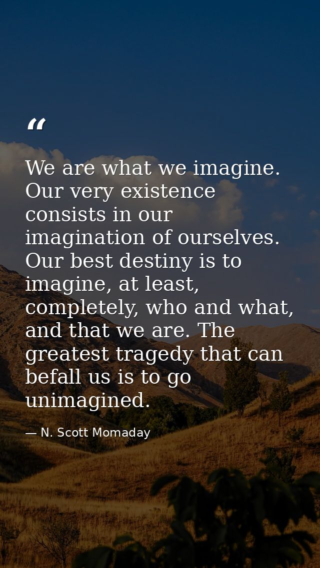 We are what we imagine. Our very existence consists in our imagination of ourselves. Our best destiny is to imagine, at  — N. Scott Momaday