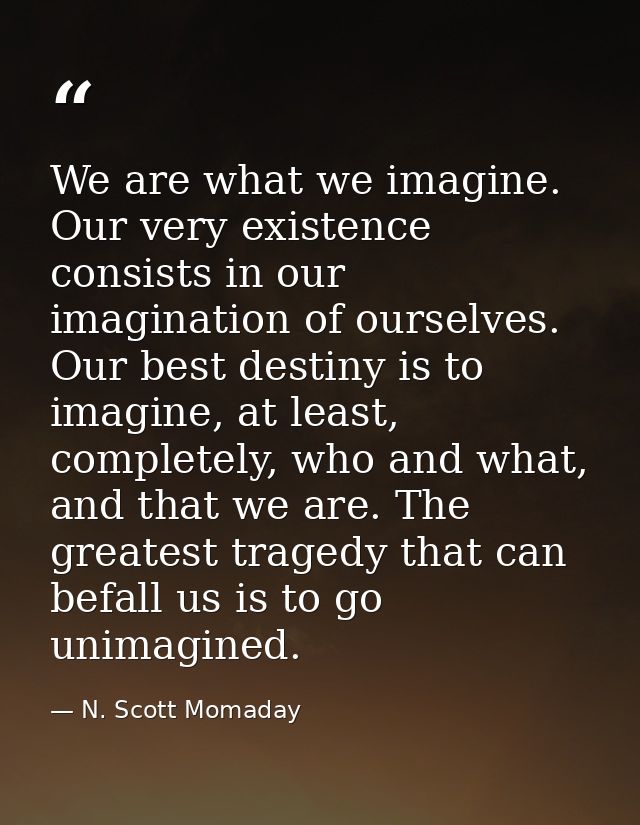 We are what we imagine. Our very existence consists in our imagination of ourselves. Our best destiny is to imagine, at  — N. Scott Momaday