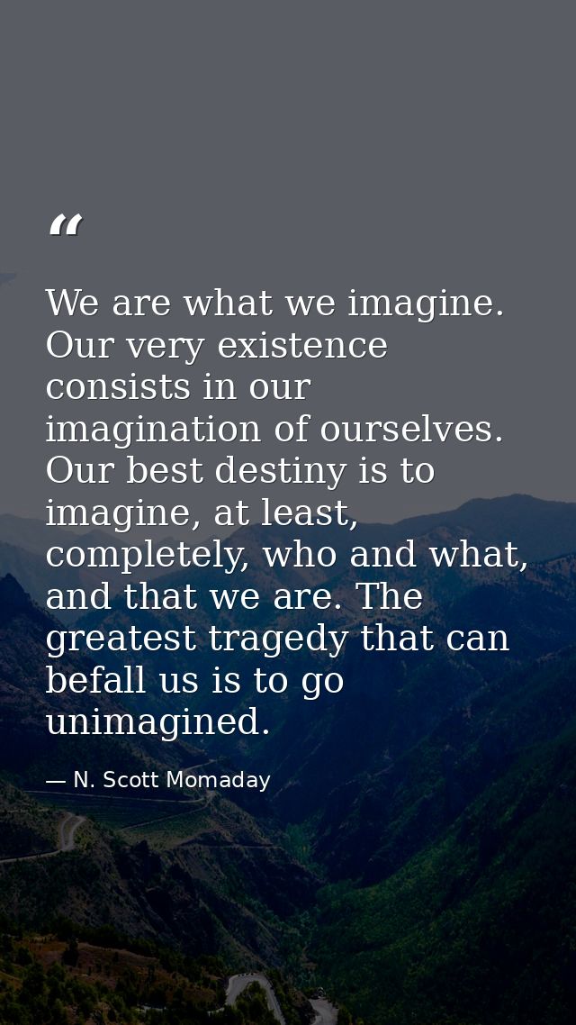 We are what we imagine. Our very existence consists in our imagination of ourselves. Our best destiny is to imagine, at  — N. Scott Momaday