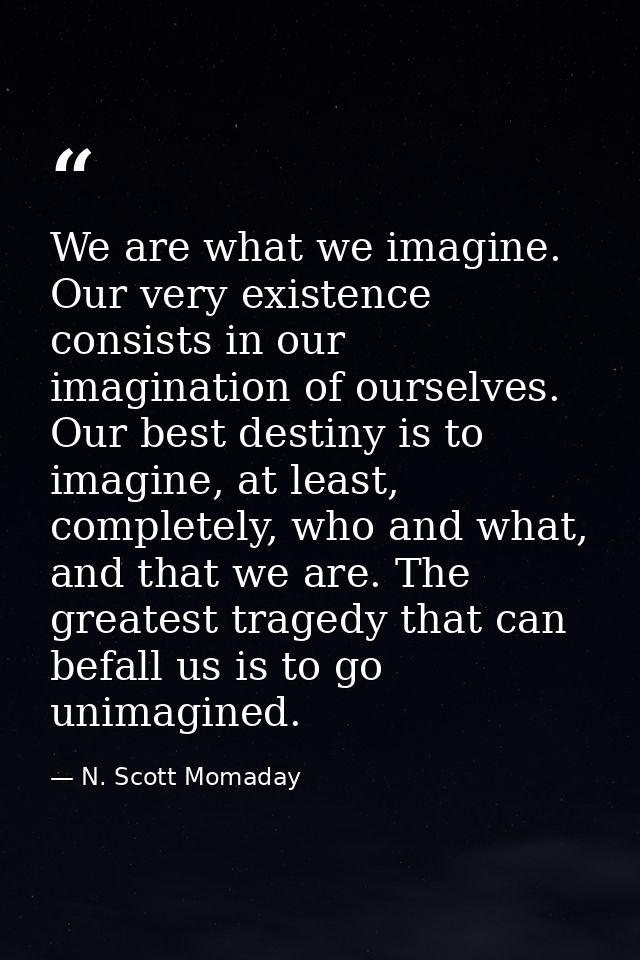 We are what we imagine. Our very existence consists in our imagination of ourselves. Our best destiny is to imagine, at  — N. Scott Momaday