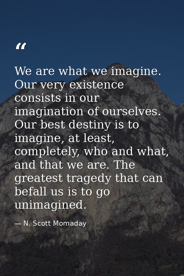 We are what we imagine. Our very existence consists in our imagination of ourselves. Our best destiny is to imagine, at  — N. Scott Momaday