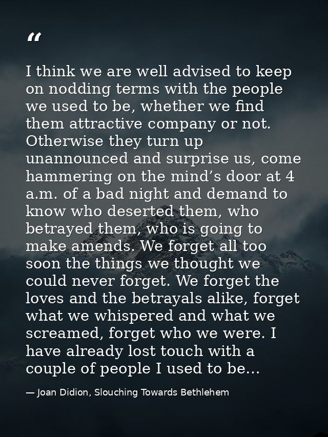 I think we are well advised to keep on nodding terms with the people we used to be, whether we find them attractive comp — Joan Didion, Slouching Towards Bethlehem
