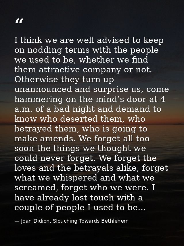 I think we are well advised to keep on nodding terms with the people we used to be, whether we find them attractive comp — Joan Didion, Slouching Towards Bethlehem