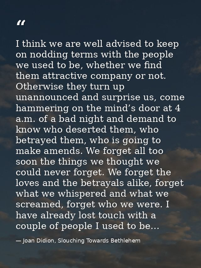 I think we are well advised to keep on nodding terms with the people we used to be, whether we find them attractive comp — Joan Didion, Slouching Towards Bethlehem